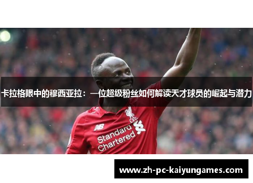 卡拉格眼中的穆西亚拉:一位超级粉丝如何解读天才球员的崛起与潜力 卡拉格眼中的穆西亚拉:一位超级粉丝如何解读天才球员的崛起与潜力