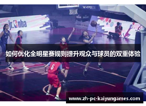 如何优化全明星赛规则提升观众与球员的双重体验 如何优化全明星赛规则提升观众与球员的双重体验