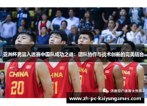 亚洲杯男篮入选赛中国队成功之道:团队协作与战术创新的完美结合 亚洲杯男篮入选赛中国队成功之道:团队协作与战术创新的完美结合