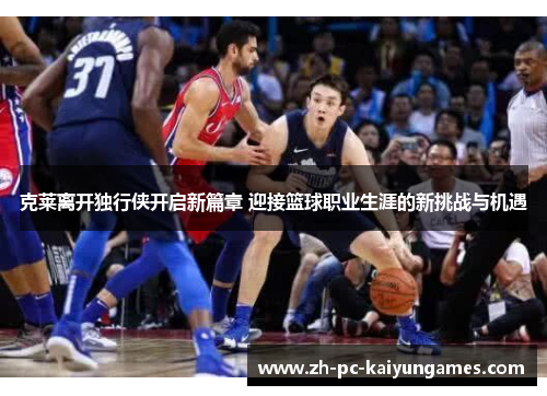 克莱离开独行侠开启新篇章 迎接篮球职业生涯的新挑战与机遇 克莱离开独行侠开启新篇章 迎接篮球职业生涯的新挑战与机遇