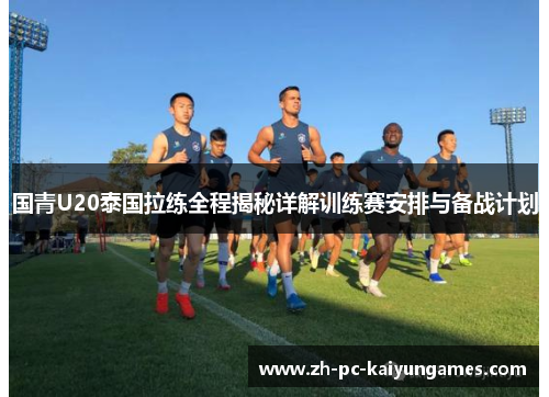 国青U20泰国拉练全程揭秘详解训练赛安排与备战计划 国青U20泰国拉练全程揭秘详解训练赛安排与备战计划