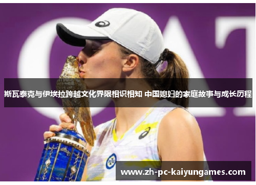 斯瓦泰克与伊埃拉跨越文化界限相识相知 中国媳妇的家庭故事与成长历程 斯瓦泰克与伊埃拉跨越文化界限相识相知 中国媳妇的家庭故事与成长历程