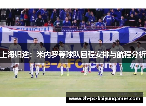 上海归途:米内罗等球队回程安排与航程分析 上海归途:米内罗等球队回程安排与航程分析
