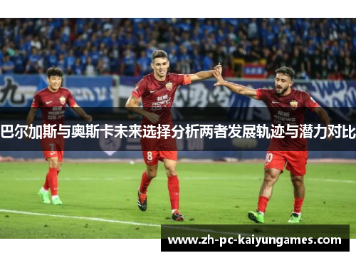 巴尔加斯与奥斯卡未来选择分析两者发展轨迹与潜力对比 巴尔加斯与奥斯卡未来选择分析两者发展轨迹与潜力对比