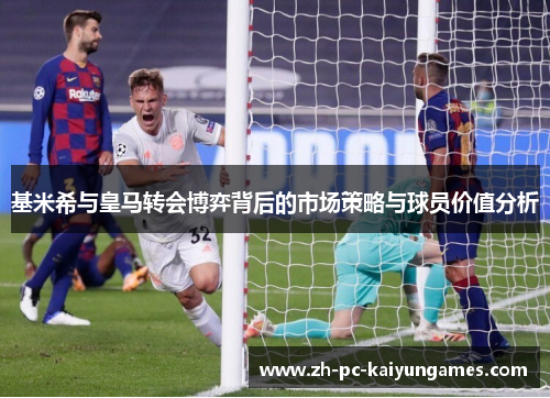 基米希与皇马转会博弈背后的市场策略与球员价值分析 基米希与皇马转会博弈背后的市场策略与球员价值分析