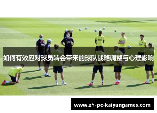 如何有效应对球员转会带来的球队战略调整与心理影响 如何有效应对球员转会带来的球队战略调整与心理影响