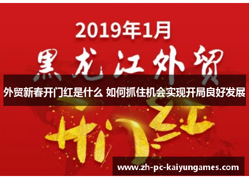 外贸新春开门红是什么 如何抓住机会实现开局良好发展 外贸新春开门红是什么 如何抓住机会实现开局良好发展