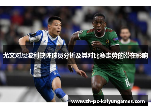 尤文对恩波利缺阵球员分析及其对比赛走势的潜在影响 尤文对恩波利缺阵球员分析及其对比赛走势的潜在影响