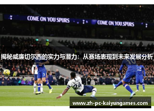 揭秘威廉切尔西的实力与潜力:从赛场表现到未来发展分析 揭秘威廉切尔西的实力与潜力:从赛场表现到未来发展分析