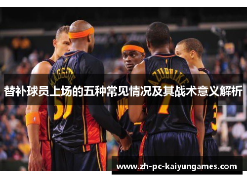 替补球员上场的五种常见情况及其战术意义解析 替补球员上场的五种常见情况及其战术意义解析