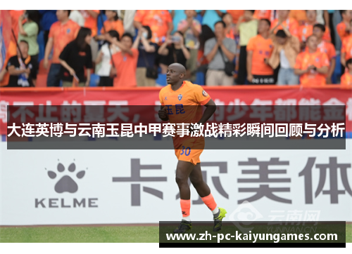 大连英博与云南玉昆中甲赛事激战精彩瞬间回顾与分析 大连英博与云南玉昆中甲赛事激战精彩瞬间回顾与分析