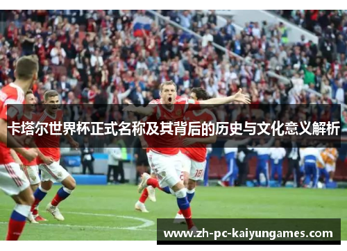 卡塔尔世界杯正式名称及其背后的历史与文化意义解析 卡塔尔世界杯正式名称及其背后的历史与文化意义解析