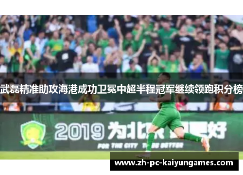 武磊精准助攻海港成功卫冕中超半程冠军继续领跑积分榜 武磊精准助攻海港成功卫冕中超半程冠军继续领跑积分榜