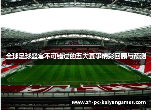 全球足球盛宴不可错过的五大赛事精彩回顾与预测 全球足球盛宴不可错过的五大赛事精彩回顾与预测