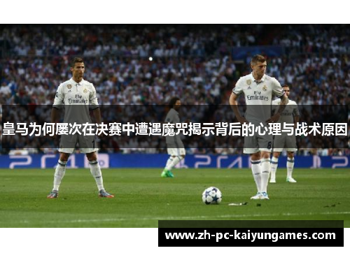皇马为何屡次在决赛中遭遇魔咒揭示背后的心理与战术原因 皇马为何屡次在决赛中遭遇魔咒揭示背后的心理与战术原因
