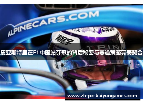 皮亚斯特里在F1中国站夺冠的背后秘密与赛道策略完美契合 皮亚斯特里在F1中国站夺冠的背后秘密与赛道策略完美契合