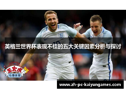 英格兰世界杯表现不佳的五大关键因素分析与探讨 英格兰世界杯表现不佳的五大关键因素分析与探讨