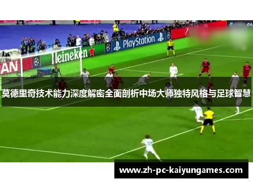 莫德里奇技术能力深度解密全面剖析中场大师独特风格与足球智慧 莫德里奇技术能力深度解密全面剖析中场大师独特风格与足球智慧