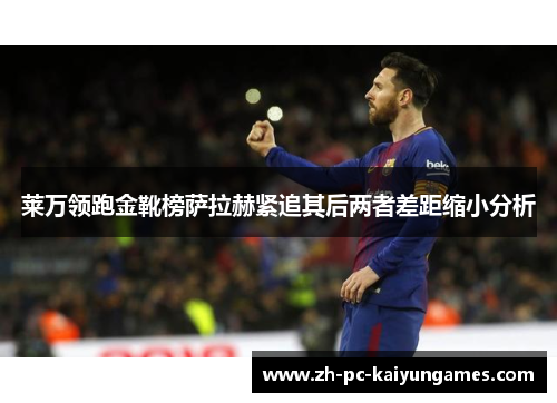 莱万领跑金靴榜萨拉赫紧追其后两者差距缩小分析 莱万领跑金靴榜萨拉赫紧追其后两者差距缩小分析