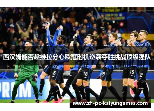西汉姆能否趁维拉分心欧冠时机逆袭夺胜挑战顶级强队 西汉姆能否趁维拉分心欧冠时机逆袭夺胜挑战顶级强队