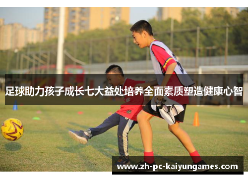 足球助力孩子成长七大益处培养全面素质塑造健康心智 足球助力孩子成长七大益处培养全面素质塑造健康心智