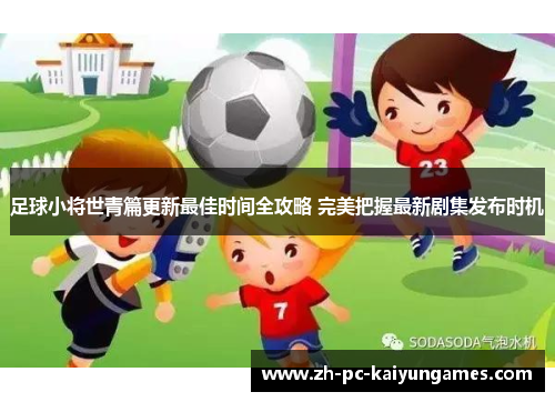 足球小将世青篇更新最佳时间全攻略 完美把握最新剧集发布时机 足球小将世青篇更新最佳时间全攻略 完美把握最新剧集发布时机