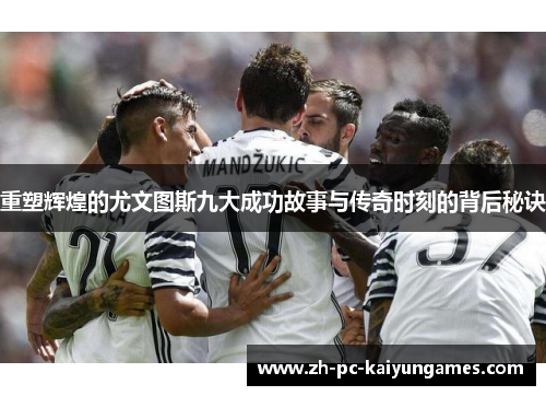 重塑辉煌的尤文图斯九大成功故事与传奇时刻的背后秘诀 重塑辉煌的尤文图斯九大成功故事与传奇时刻的背后秘诀
