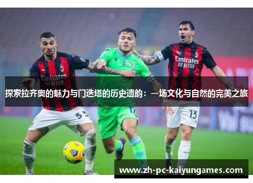 探索拉齐奥的魅力与门迭塔的历史遗韵:一场文化与自然的完美之旅 探索拉齐奥的魅力与门迭塔的历史遗韵:一场文化与自然的完美之旅