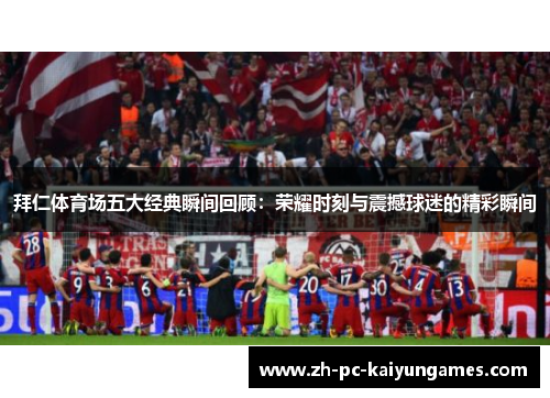 拜仁体育场五大经典瞬间回顾：荣耀时刻与震撼球迷的精彩瞬间