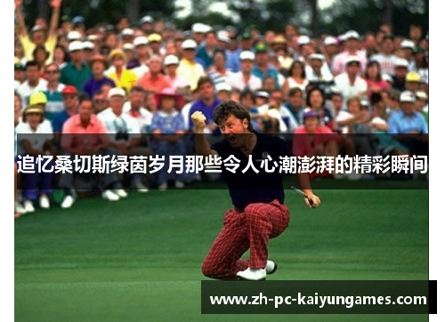追忆桑切斯绿茵岁月那些令人心潮澎湃的精彩瞬间 追忆桑切斯绿茵岁月那些令人心潮澎湃的精彩瞬间