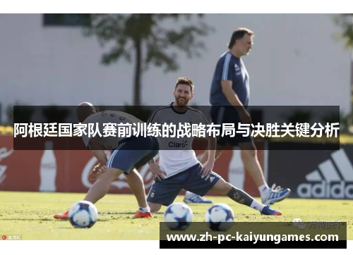 阿根廷国家队赛前训练的战略布局与决胜关键分析