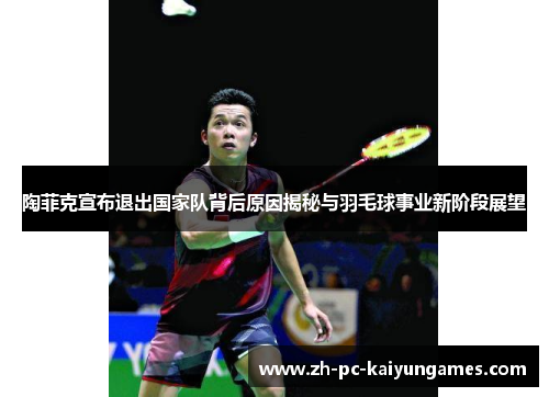 陶菲克宣布退出国家队背后原因揭秘与羽毛球事业新阶段展望 陶菲克宣布退出国家队背后原因揭秘与羽毛球事业新阶段展望