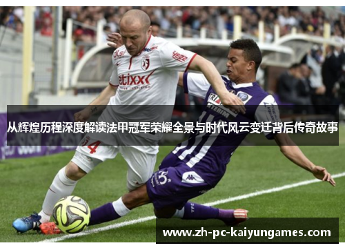 从辉煌历程深度解读法甲冠军荣耀全景与时代风云变迁背后传奇故事 从辉煌历程深度解读法甲冠军荣耀全景与时代风云变迁背后传奇故事