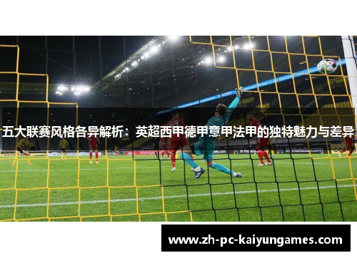 五大联赛风格各异解析：英超西甲德甲意甲法甲的独特魅力与差异