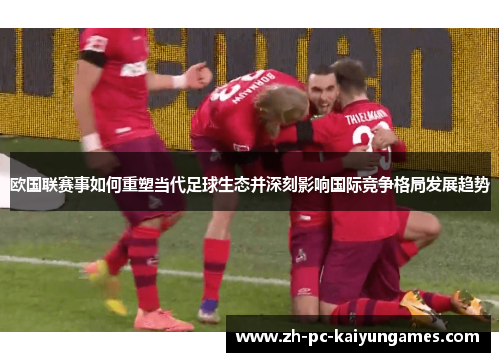 欧国联赛事如何重塑当代足球生态并深刻影响国际竞争格局发展趋势