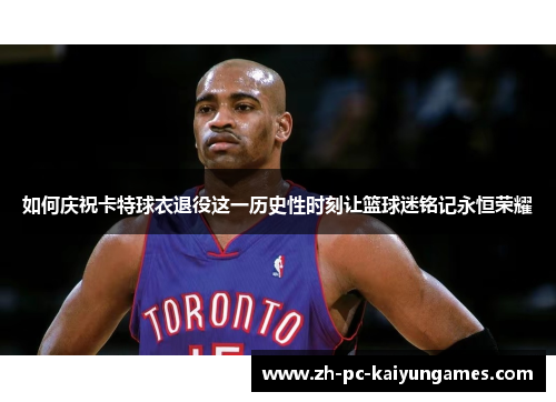 如何庆祝卡特球衣退役这一历史性时刻让篮球迷铭记永恒荣耀 如何庆祝卡特球衣退役这一历史性时刻让篮球迷铭记永恒荣耀