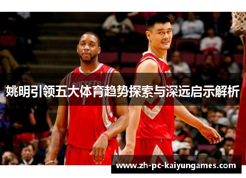 姚明引领五大体育趋势探索与深远启示解析 姚明引领五大体育趋势探索与深远启示解析