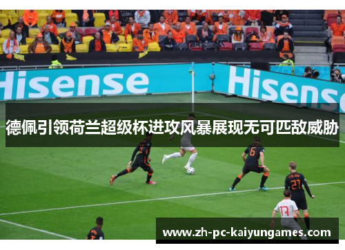 德佩引领荷兰超级杯进攻风暴展现无可匹敌威胁 德佩引领荷兰超级杯进攻风暴展现无可匹敌威胁