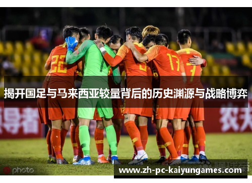 揭开国足与马来西亚较量背后的历史渊源与战略博弈 揭开国足与马来西亚较量背后的历史渊源与战略博弈