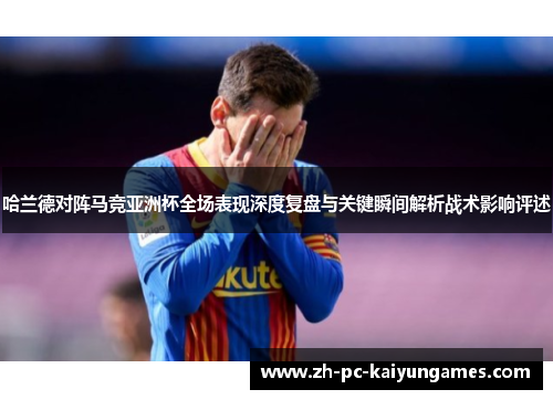 哈兰德对阵马竞亚洲杯全场表现深度复盘与关键瞬间解析战术影响评述 哈兰德对阵马竞亚洲杯全场表现深度复盘与关键瞬间解析战术影响评述
