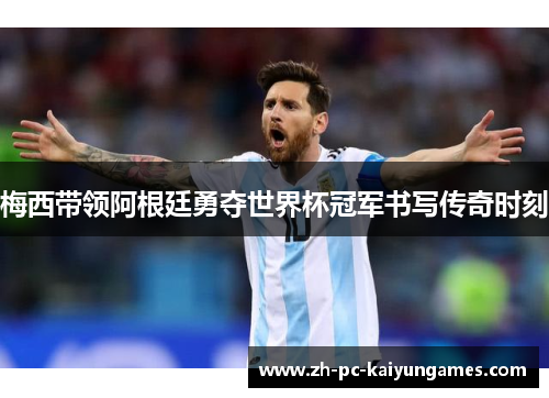 梅西带领阿根廷勇夺世界杯冠军书写传奇时刻 梅西带领阿根廷勇夺世界杯冠军书写传奇时刻