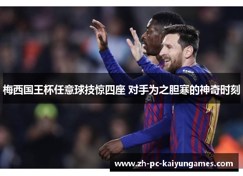 梅西国王杯任意球技惊四座 对手为之胆寒的神奇时刻 梅西国王杯任意球技惊四座 对手为之胆寒的神奇时刻
