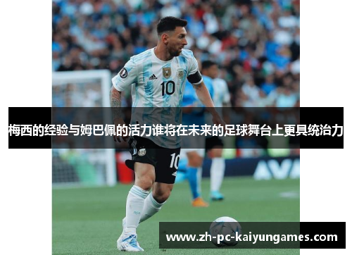 梅西的经验与姆巴佩的活力谁将在未来的足球舞台上更具统治力