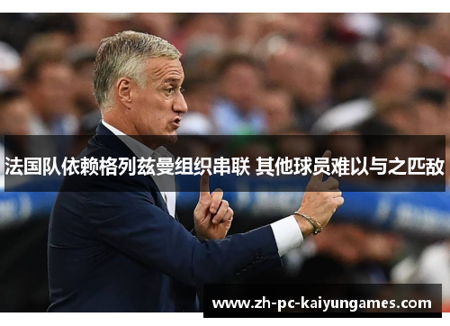 法国队依赖格列兹曼组织串联 其他球员难以与之匹敌