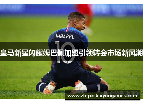 皇马新星闪耀姆巴佩加盟引领转会市场新风潮 皇马新星闪耀姆巴佩加盟引领转会市场新风潮