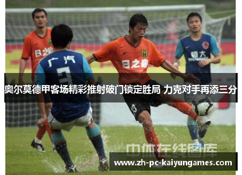 奥尔莫德甲客场精彩推射破门锁定胜局 力克对手再添三分 奥尔莫德甲客场精彩推射破门锁定胜局 力克对手再添三分