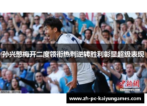 孙兴慜梅开二度领衔热刺逆转胜利彰显超级表现