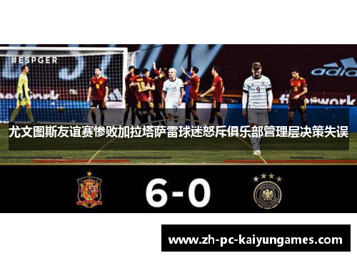 尤文图斯友谊赛惨败加拉塔萨雷球迷怒斥俱乐部管理层决策失误 尤文图斯友谊赛惨败加拉塔萨雷球迷怒斥俱乐部管理层决策失误