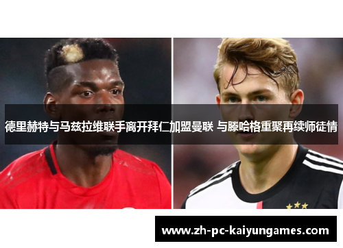 德里赫特与马兹拉维联手离开拜仁加盟曼联 与滕哈格重聚再续师徒情