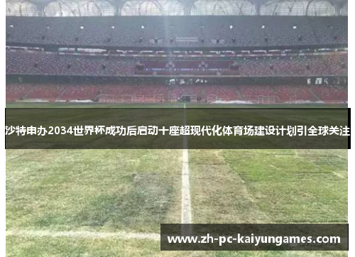 沙特申办2034世界杯成功后启动十座超现代化体育场建设计划引全球关注 沙特申办2034世界杯成功后启动十座超现代化体育场建设计划引全球关注